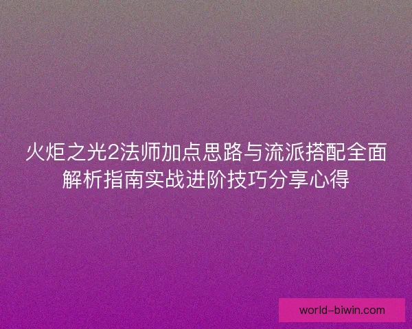 火炬之光2法师加点思路与流派搭配全面解析指南实战进阶技巧分享心得 火炬之光2法师加点思路与流派搭配全面解析指南实战进阶技巧分享心得