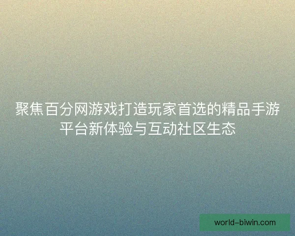聚焦百分网游戏打造玩家首选的精品手游平台新体验与互动社区生态