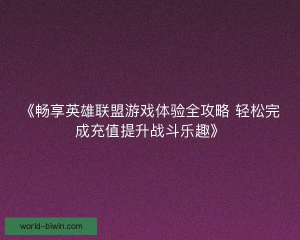 《畅享英雄联盟游戏体验全攻略 轻松完成充值提升战斗乐趣》 《畅享英雄联盟游戏体验全攻略 轻松完成充值提升战斗乐趣》