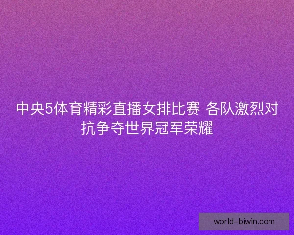 中央5体育精彩直播女排比赛 各队激烈对抗争夺世界冠军荣耀 中央5体育精彩直播女排比赛 各队激烈对抗争夺世界冠军荣耀