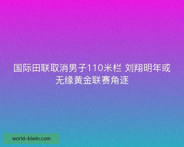 国际田联取消男子110米栏 刘翔明年或无缘黄金联赛角逐