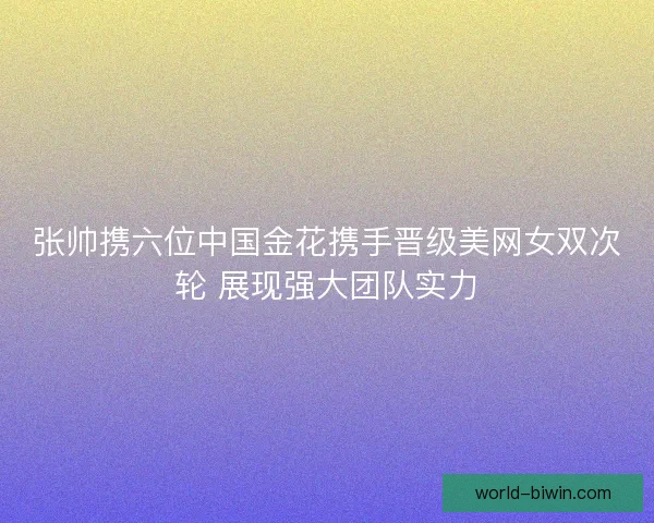 张帅携六位中国金花携手晋级美网女双次轮 展现强大团队实力 张帅携六位中国金花携手晋级美网女双次轮 展现强大团队实力