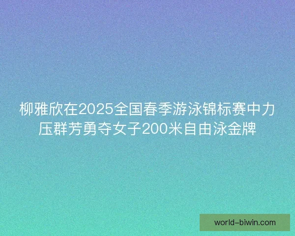 柳雅欣在2025全国春季游泳锦标赛中力压群芳勇夺女子200米自由泳金牌