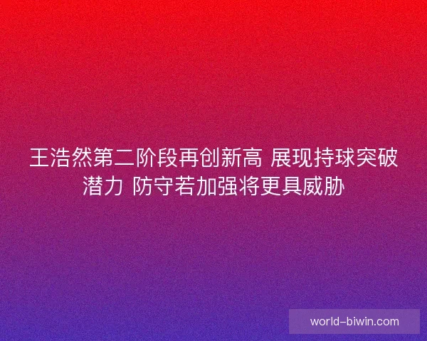 王浩然第二阶段再创新高 展现持球突破潜力 防守若加强将更具威胁