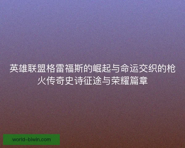 英雄联盟格雷福斯的崛起与命运交织的枪火传奇史诗征途与荣耀篇章