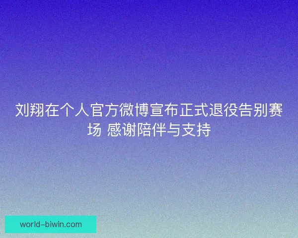 刘翔在个人官方微博宣布正式退役告别赛场 感谢陪伴与支持