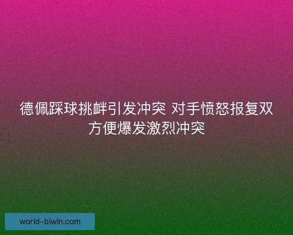 德佩踩球挑衅引发冲突 对手愤怒报复双方便爆发激烈冲突
