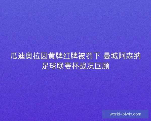 瓜迪奥拉因黄牌红牌被罚下 曼城阿森纳足球联赛杯战况回顾