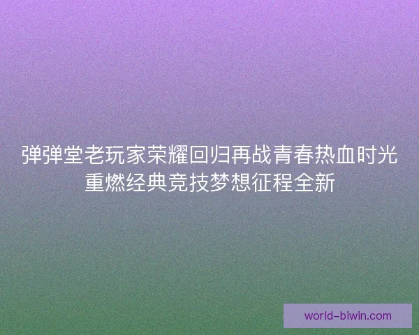 弹弹堂老玩家荣耀回归再战青春热血时光重燃经典竞技梦想征程全新
