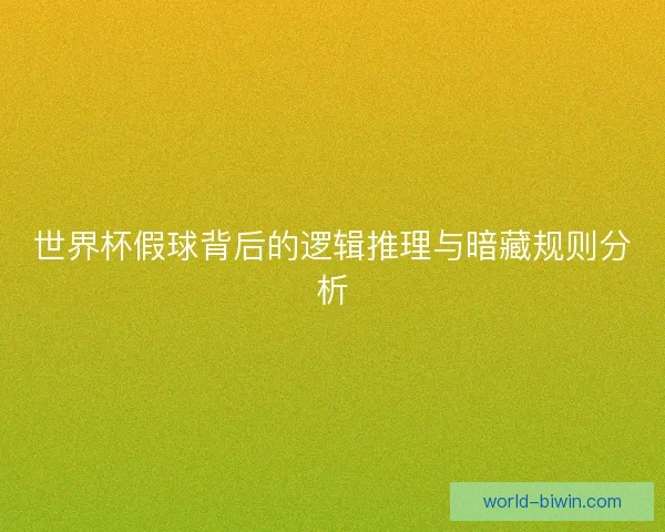 世界杯假球背后的逻辑推理与暗藏规则分析 世界杯假球背后的逻辑推理与暗藏规则分析