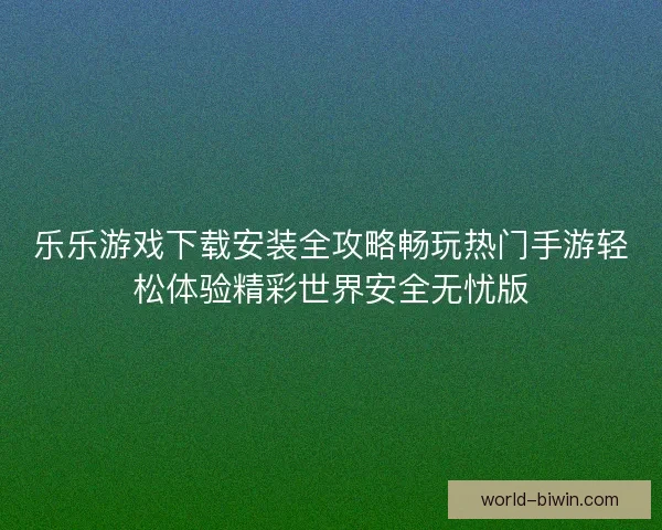 乐乐游戏下载安装全攻略畅玩热门手游轻松体验精彩世界安全无忧版