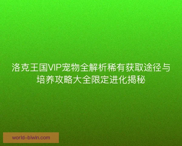 洛克王国VIP宠物全解析稀有获取途径与培养攻略大全限定进化揭秘